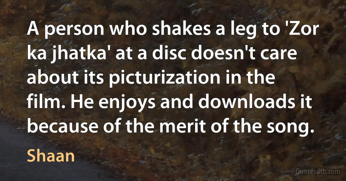 A person who shakes a leg to 'Zor ka jhatka' at a disc doesn't care about its picturization in the film. He enjoys and downloads it because of the merit of the song. (Shaan)