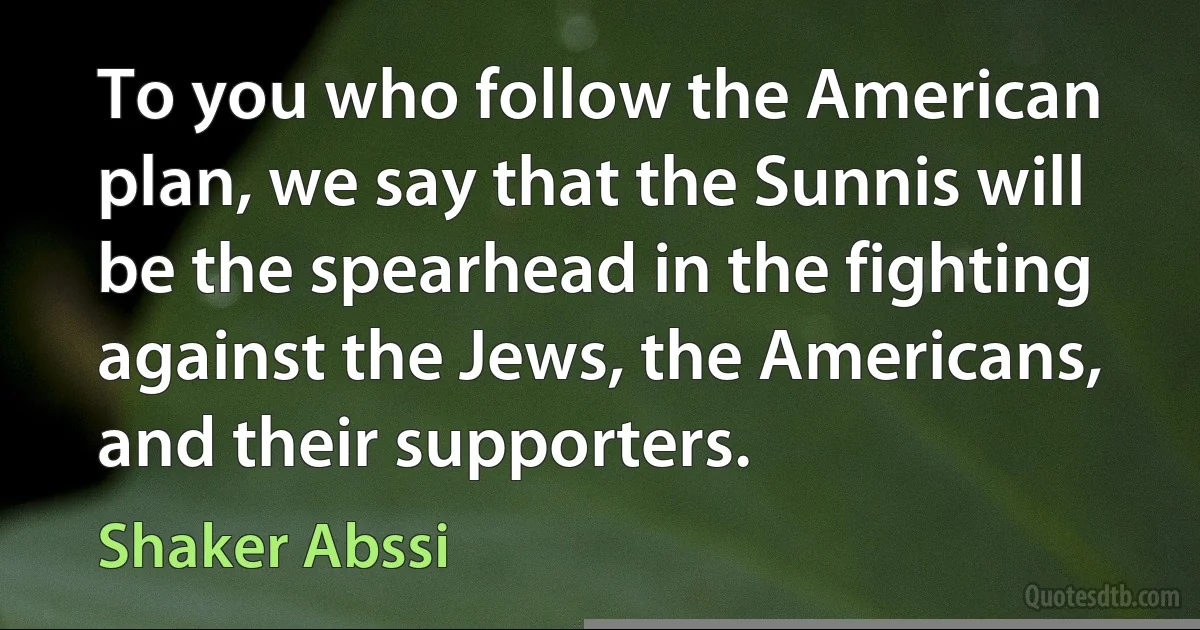 To you who follow the American plan, we say that the Sunnis will be the spearhead in the fighting against the Jews, the Americans, and their supporters. (Shaker Abssi)