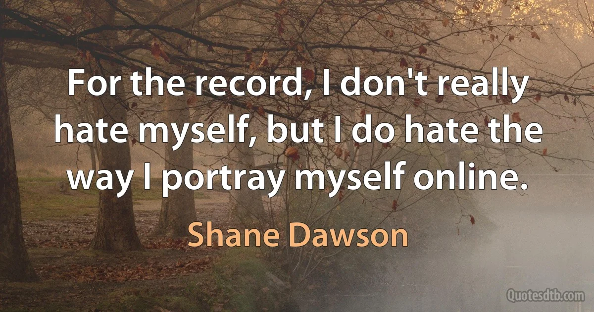 For the record, I don't really hate myself, but I do hate the way I portray myself online. (Shane Dawson)