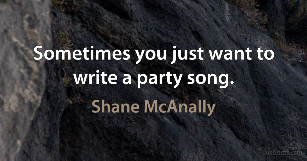 Sometimes you just want to write a party song. (Shane McAnally)