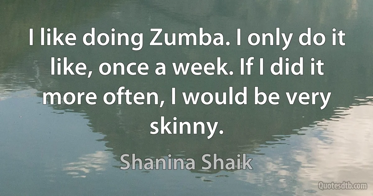 I like doing Zumba. I only do it like, once a week. If I did it more often, I would be very skinny. (Shanina Shaik)