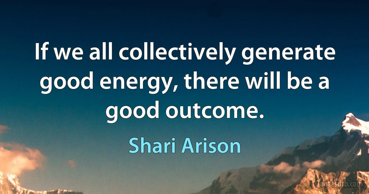 If we all collectively generate good energy, there will be a good outcome. (Shari Arison)