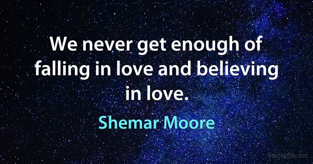 We never get enough of falling in love and believing in love. (Shemar Moore)