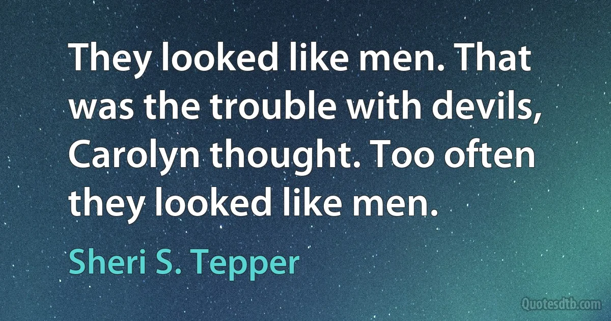 They looked like men. That was the trouble with devils, Carolyn thought. Too often they looked like men. (Sheri S. Tepper)