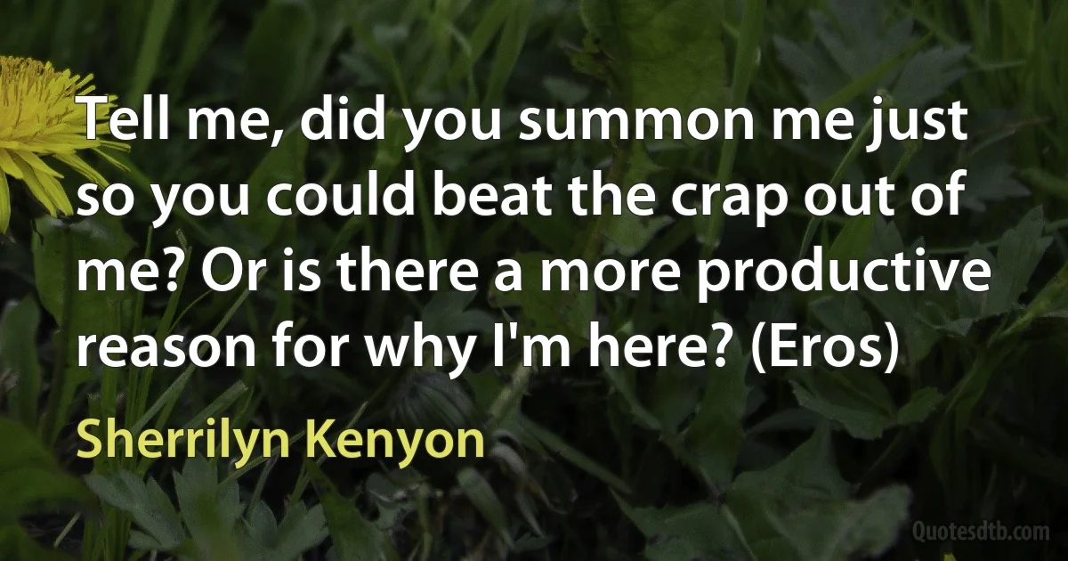 Tell me, did you summon me just so you could beat the crap out of me? Or is there a more productive reason for why I'm here? (Eros) (Sherrilyn Kenyon)