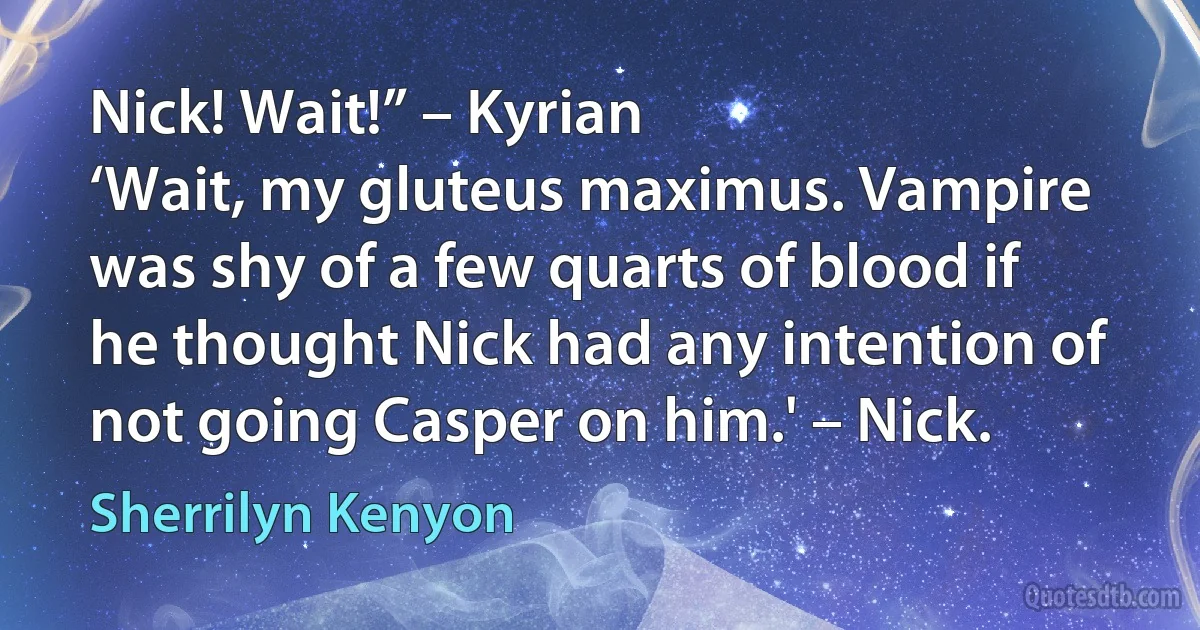 Nick! Wait!” – Kyrian
‘Wait, my gluteus maximus. Vampire was shy of a few quarts of blood if he thought Nick had any intention of not going Casper on him.' – Nick. (Sherrilyn Kenyon)