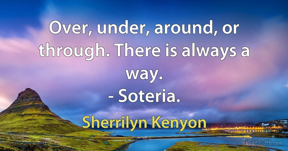 Over, under, around, or through. There is always a way.
- Soteria. (Sherrilyn Kenyon)