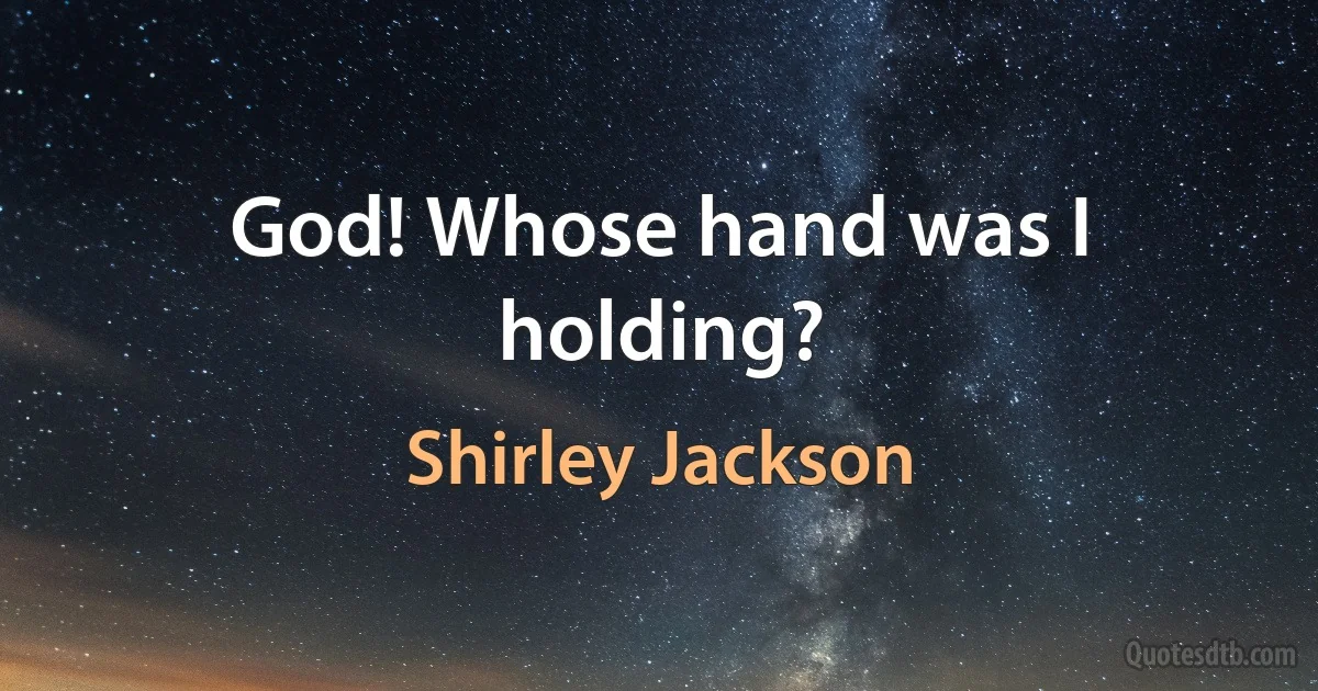 God! Whose hand was I holding? (Shirley Jackson)