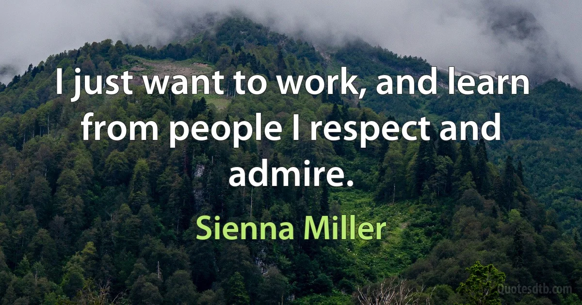 I just want to work, and learn from people I respect and admire. (Sienna Miller)