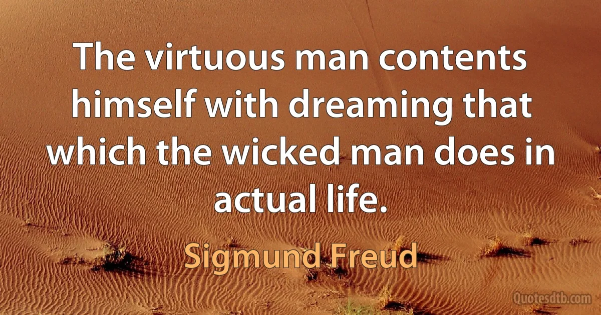 The virtuous man contents himself with dreaming that which the wicked man does in actual life. (Sigmund Freud)