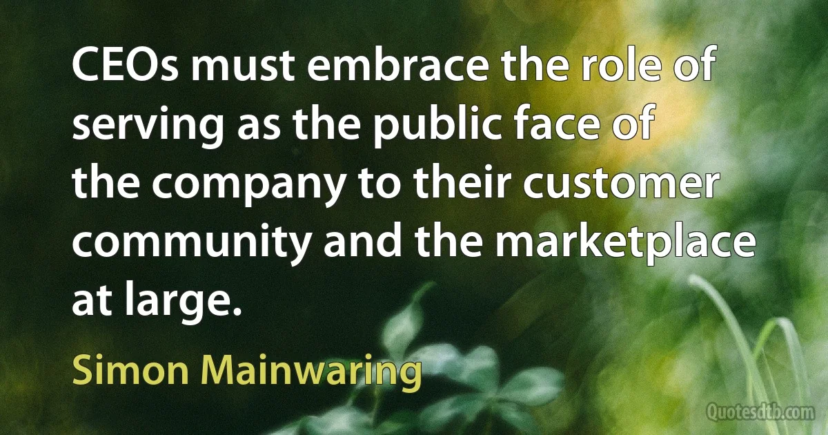 CEOs must embrace the role of serving as the public face of the company to their customer community and the marketplace at large. (Simon Mainwaring)