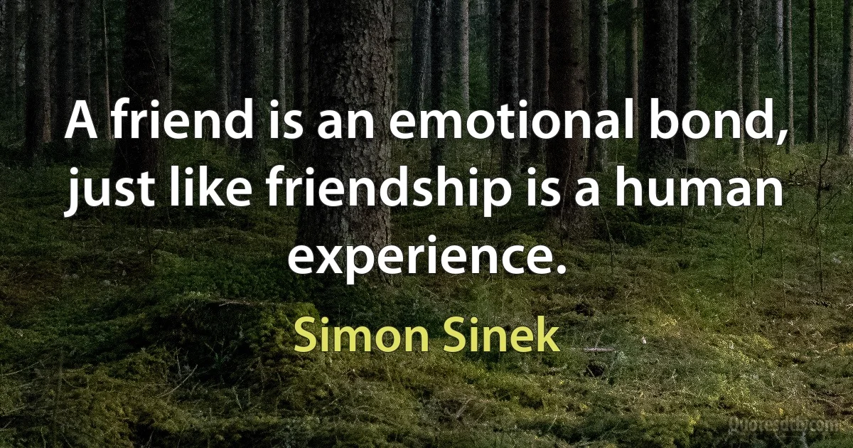 A friend is an emotional bond, just like friendship is a human experience. (Simon Sinek)