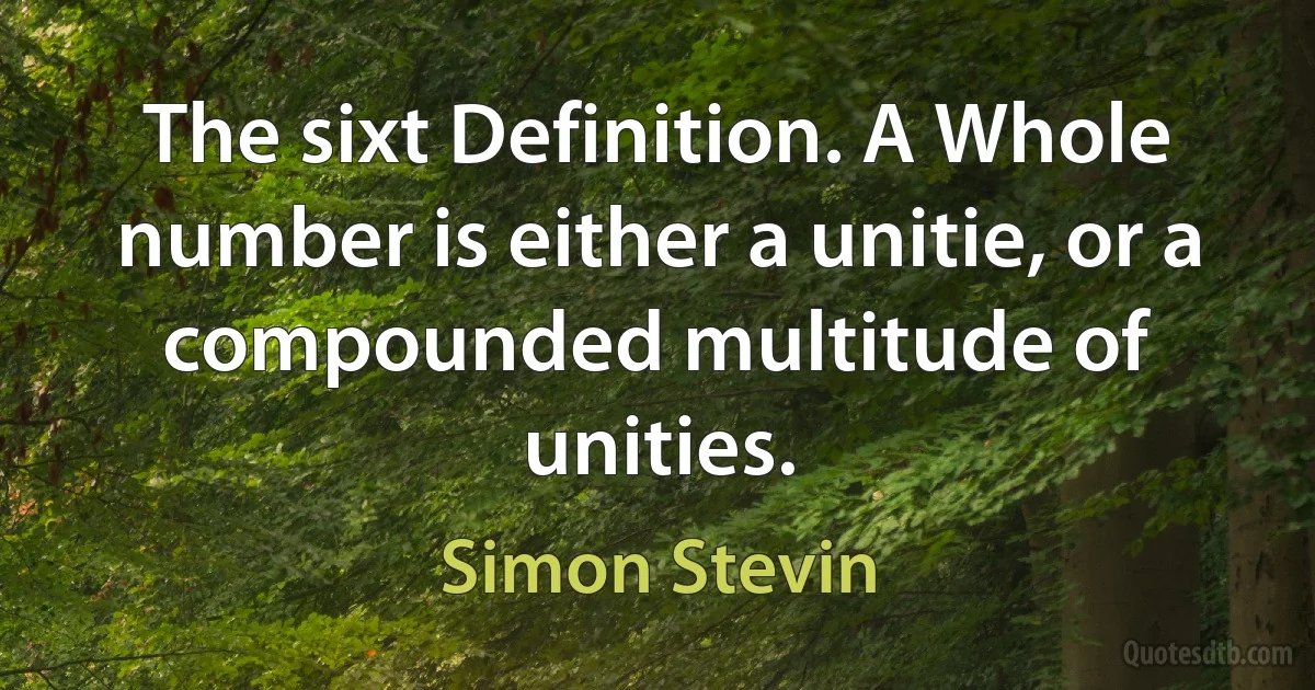 The sixt Definition. A Whole number is either a unitie, or a compounded multitude of unities. (Simon Stevin)