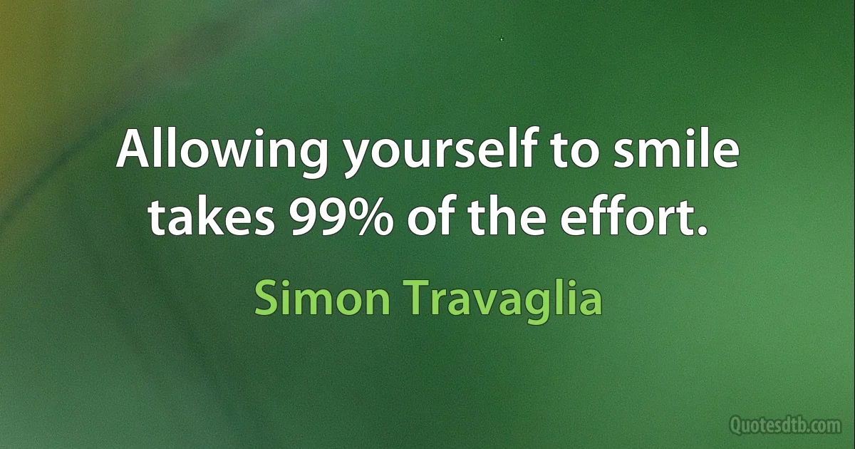 Allowing yourself to smile takes 99% of the effort. (Simon Travaglia)