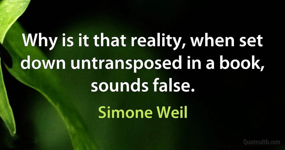 Why is it that reality, when set down untransposed in a book, sounds false. (Simone Weil)