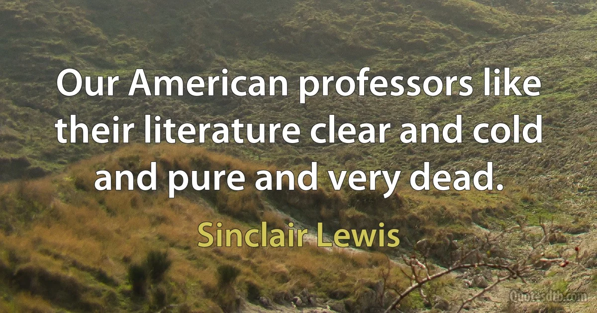 Our American professors like their literature clear and cold and pure and very dead. (Sinclair Lewis)