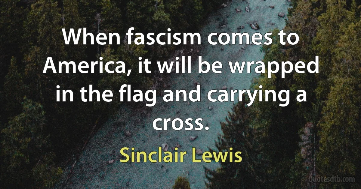 When fascism comes to America, it will be wrapped in the flag and carrying a cross. (Sinclair Lewis)