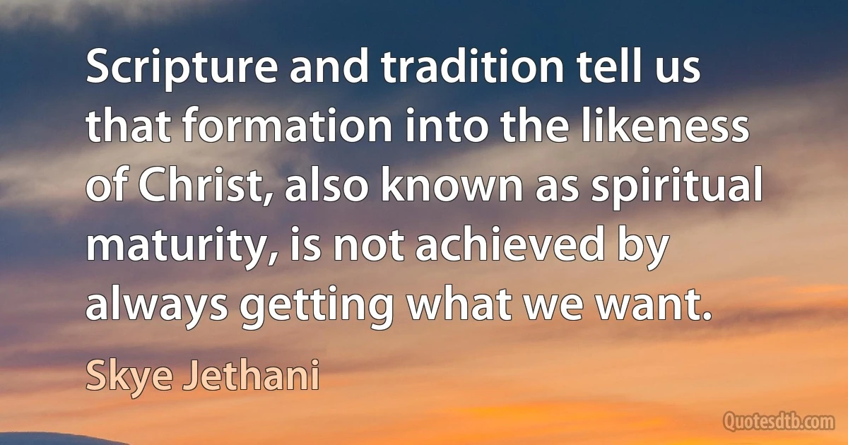 Scripture and tradition tell us that formation into the likeness of Christ, also known as spiritual maturity, is not achieved by always getting what we want. (Skye Jethani)