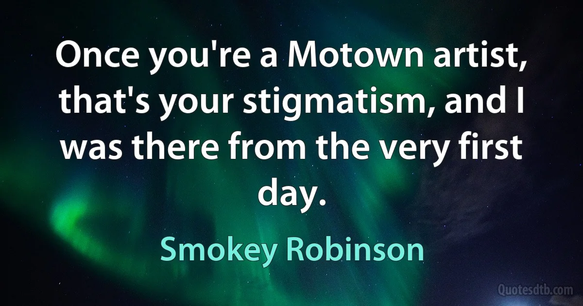 Once you're a Motown artist, that's your stigmatism, and I was there from the very first day. (Smokey Robinson)