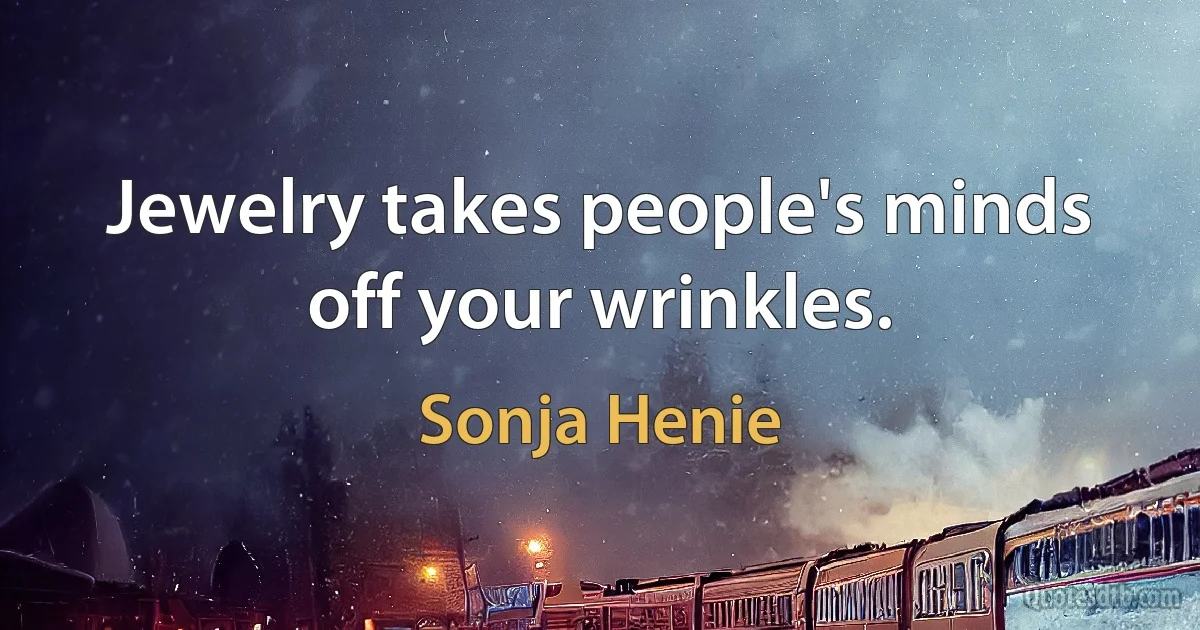 Jewelry takes people's minds off your wrinkles. (Sonja Henie)