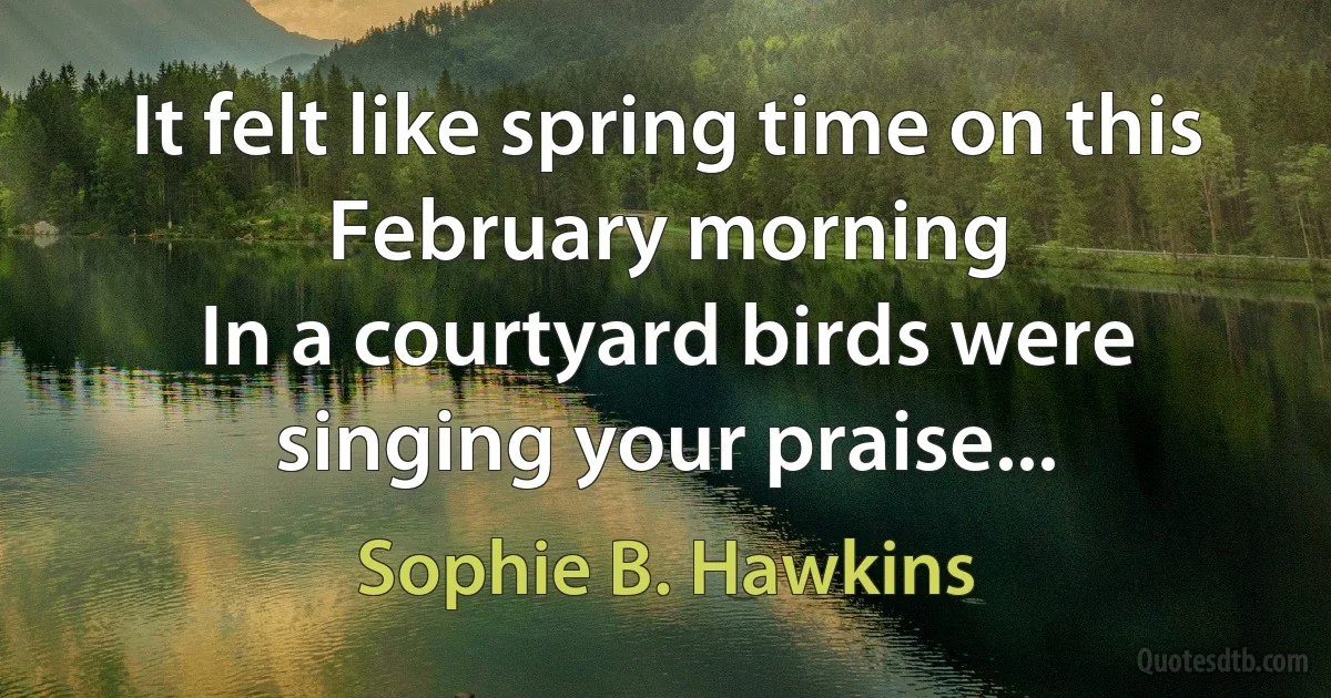 It felt like spring time on this February morning
In a courtyard birds were singing your praise... (Sophie B. Hawkins)