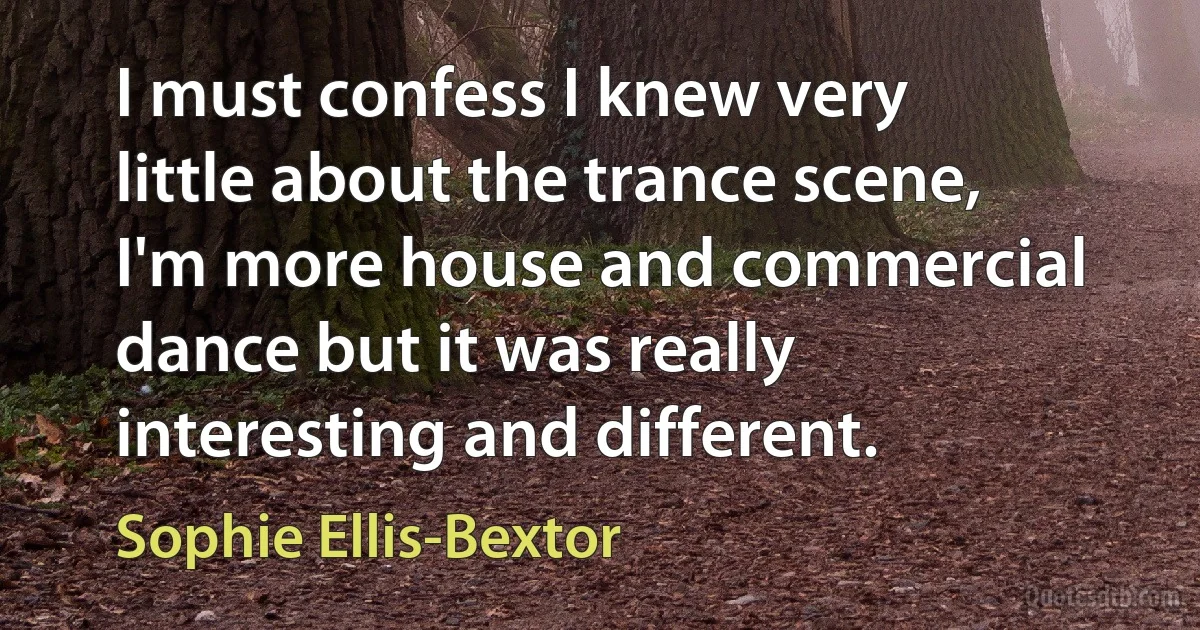 I must confess I knew very little about the trance scene, I'm more house and commercial dance but it was really interesting and different. (Sophie Ellis-Bextor)