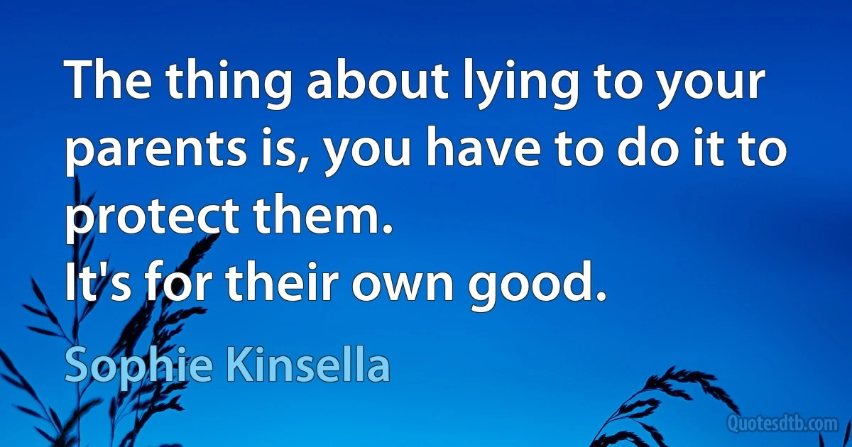 The thing about lying to your parents is, you have to do it to protect them.
It's for their own good. (Sophie Kinsella)