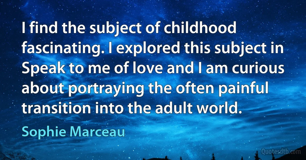 I find the subject of childhood fascinating. I explored this subject in Speak to me of love and I am curious about portraying the often painful transition into the adult world. (Sophie Marceau)