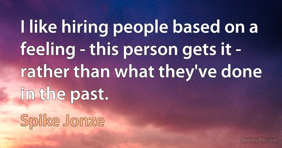 I like hiring people based on a feeling - this person gets it - rather than what they've done in the past. (Spike Jonze)