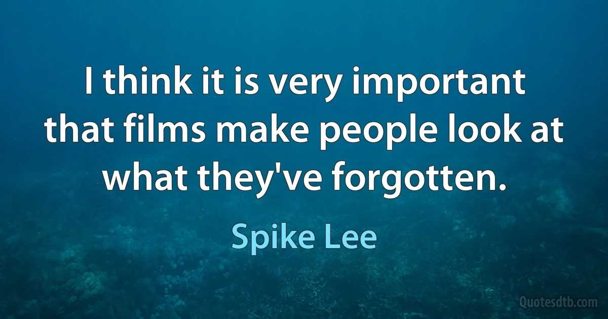 I think it is very important that films make people look at what they've forgotten. (Spike Lee)