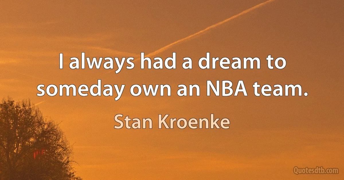 I always had a dream to someday own an NBA team. (Stan Kroenke)