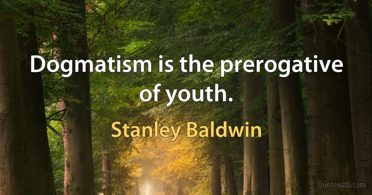 Dogmatism is the prerogative of youth. (Stanley Baldwin)