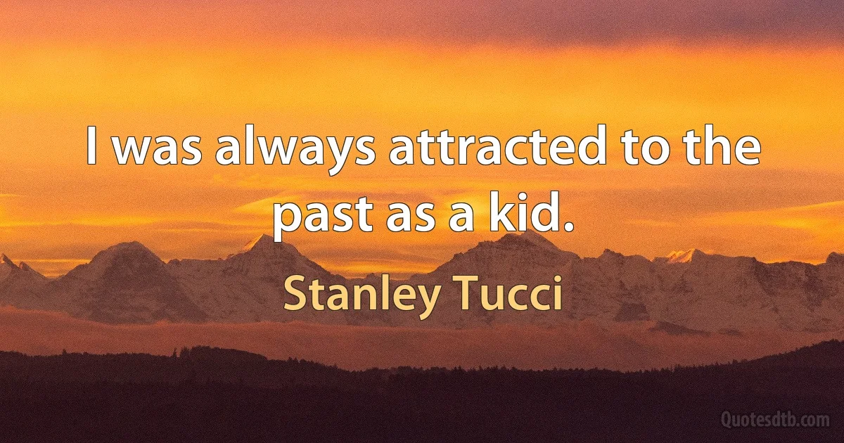 I was always attracted to the past as a kid. (Stanley Tucci)