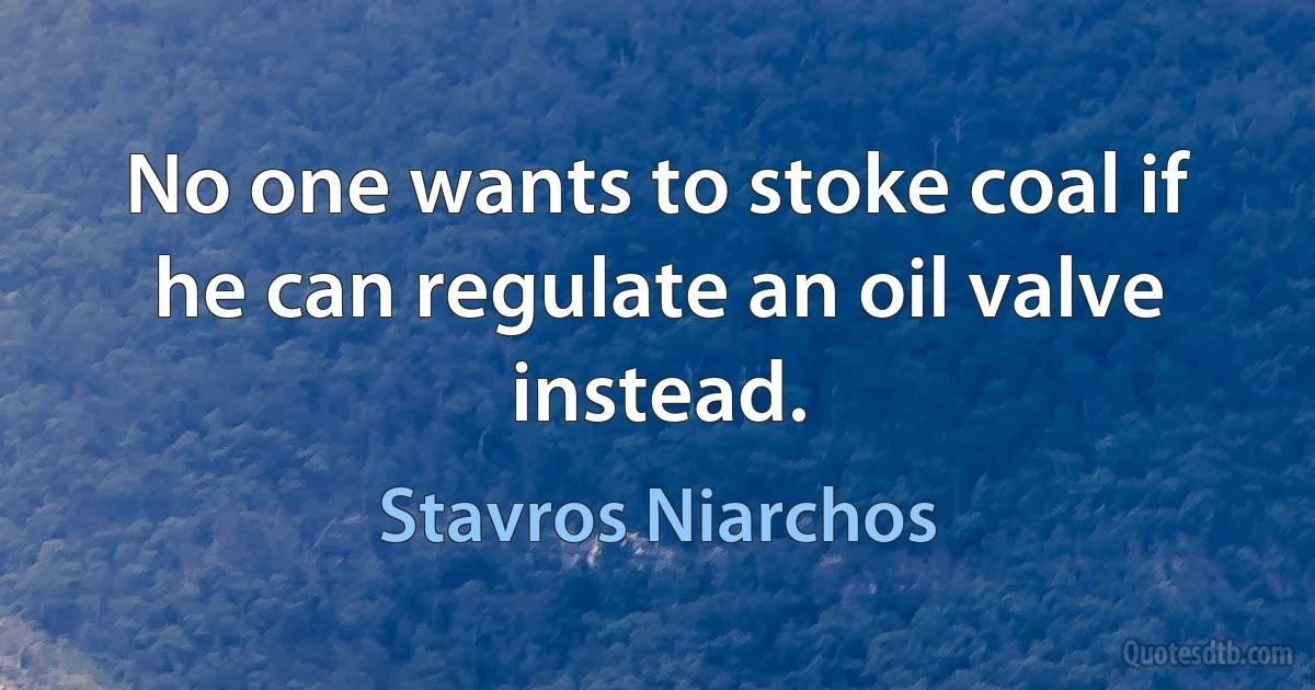 No one wants to stoke coal if he can regulate an oil valve instead. (Stavros Niarchos)