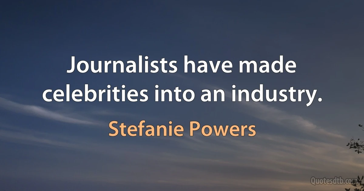 Journalists have made celebrities into an industry. (Stefanie Powers)