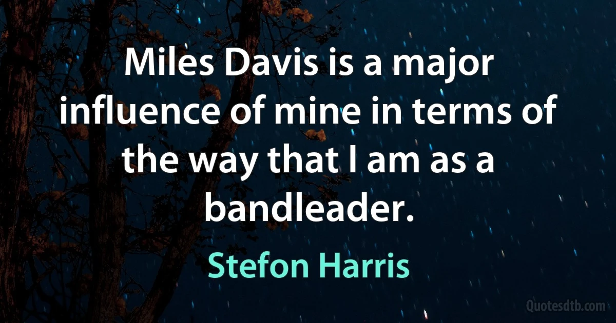 Miles Davis is a major influence of mine in terms of the way that I am as a bandleader. (Stefon Harris)