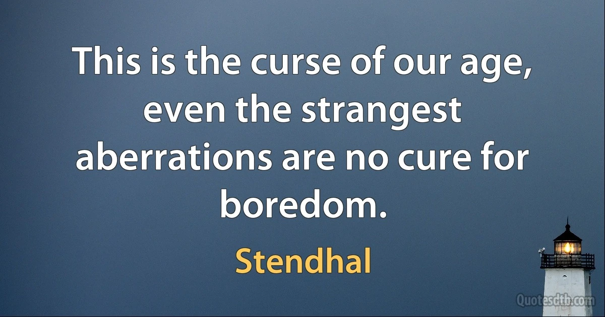 This is the curse of our age, even the strangest aberrations are no cure for boredom. (Stendhal)