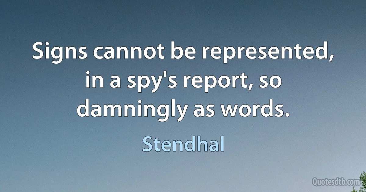 Signs cannot be represented, in a spy's report, so damningly as words. (Stendhal)