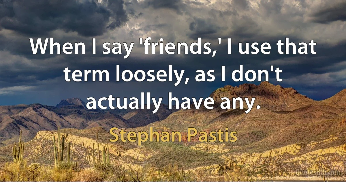 When I say 'friends,' I use that term loosely, as I don't actually have any. (Stephan Pastis)