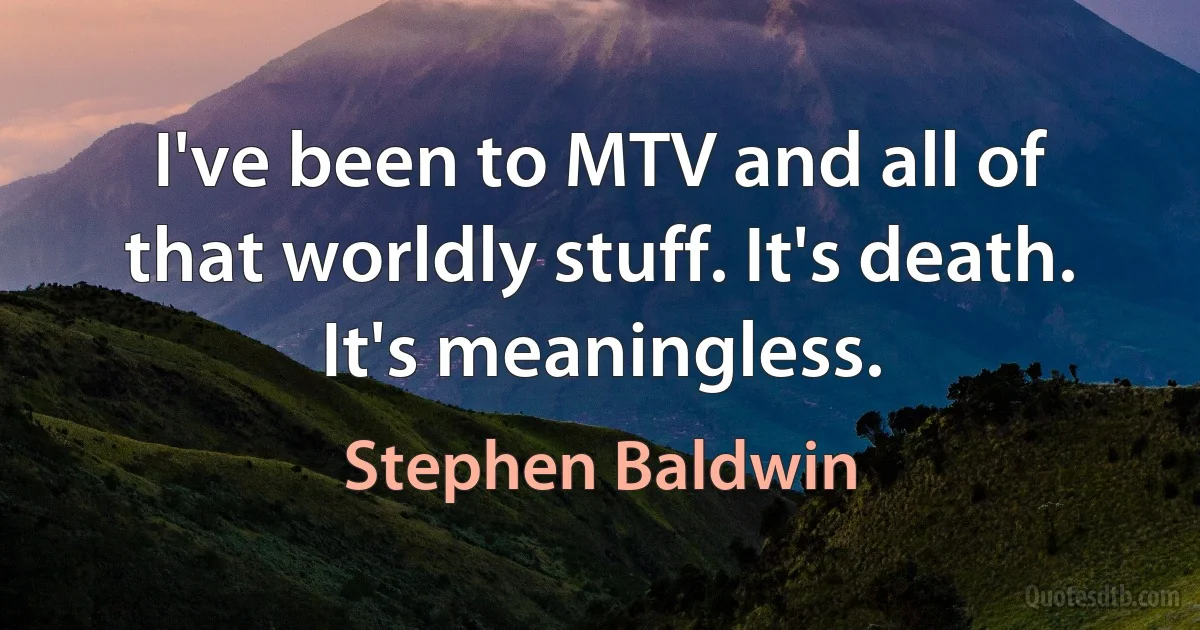 I've been to MTV and all of that worldly stuff. It's death. It's meaningless. (Stephen Baldwin)