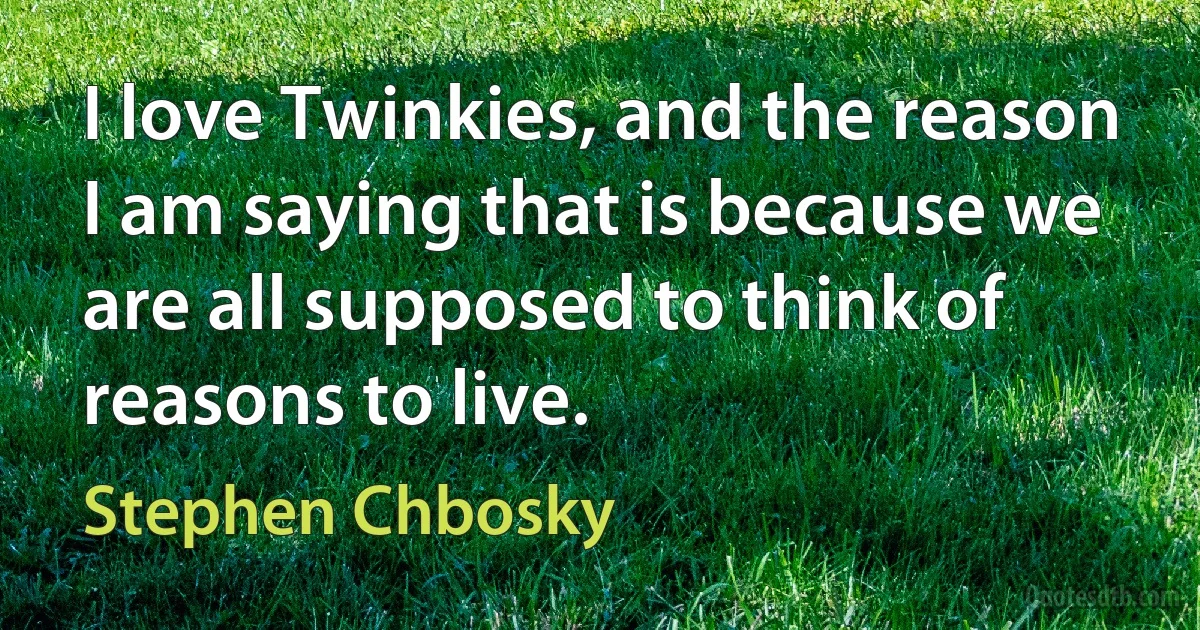 I love Twinkies, and the reason I am saying that is because we are all supposed to think of reasons to live. (Stephen Chbosky)