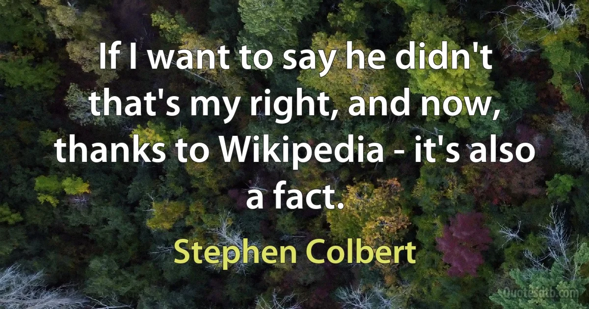 If I want to say he didn't that's my right, and now, thanks to Wikipedia - it's also a fact. (Stephen Colbert)