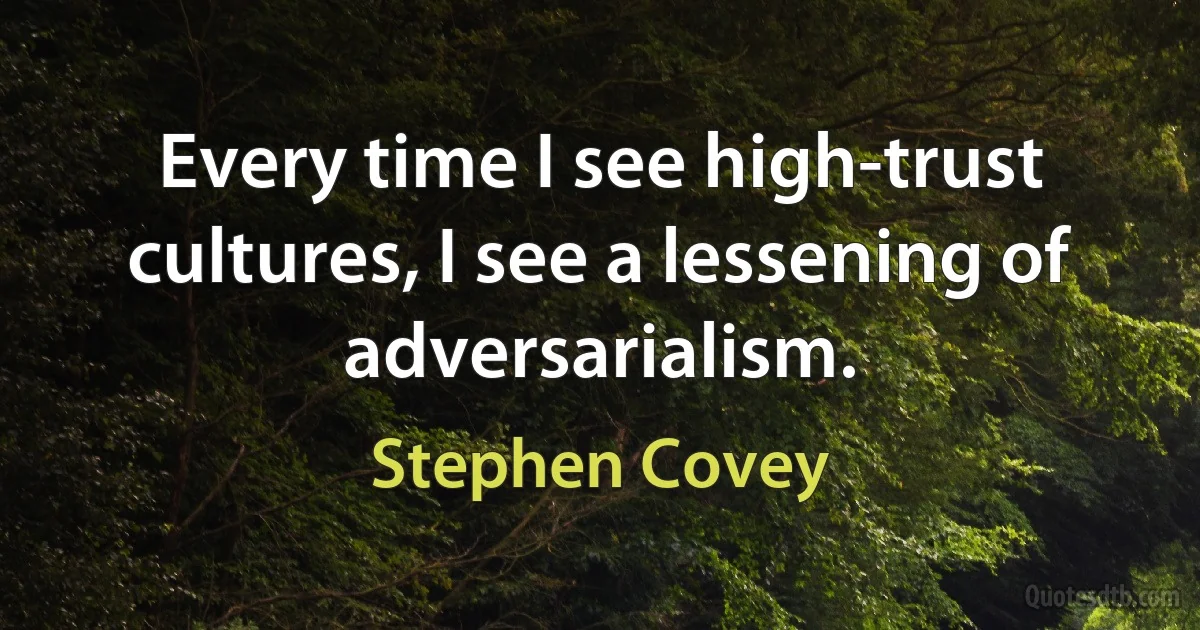 Every time I see high-trust cultures, I see a lessening of adversarialism. (Stephen Covey)