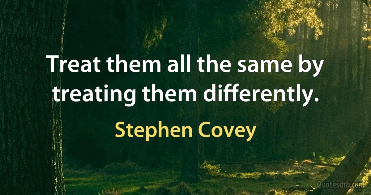 Treat them all the same by treating them differently. (Stephen Covey)