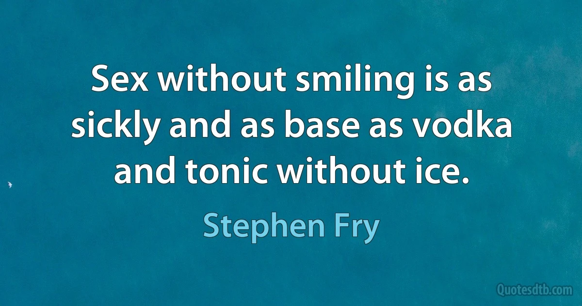 Sex without smiling is as sickly and as base as vodka and tonic without ice. (Stephen Fry)