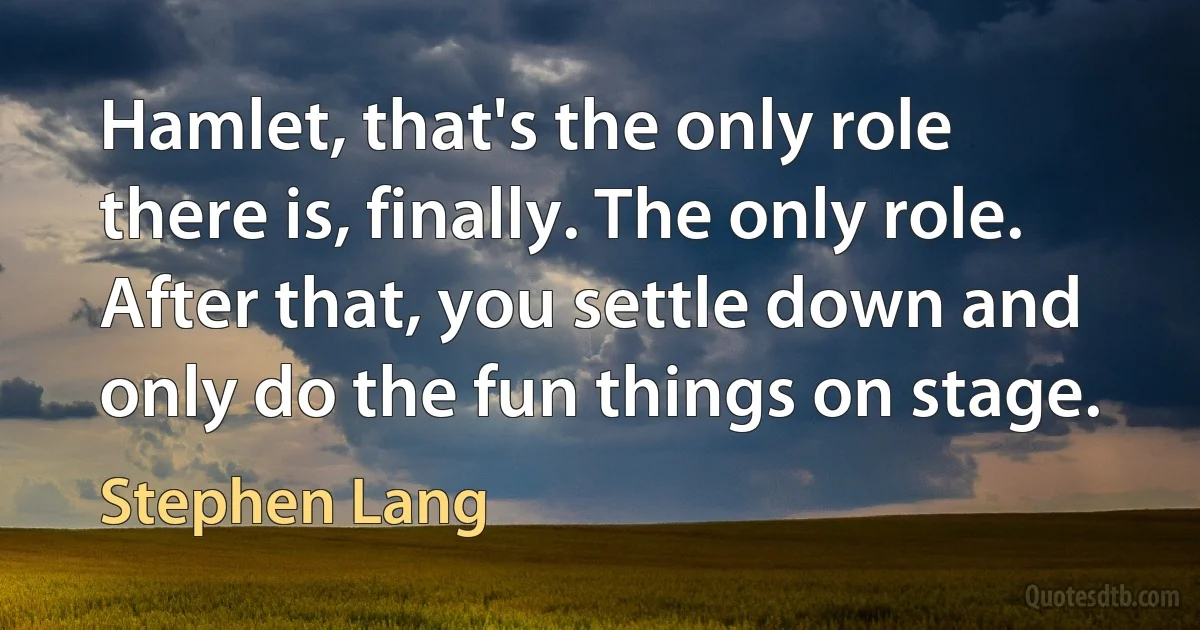 Hamlet, that's the only role there is, finally. The only role. After that, you settle down and only do the fun things on stage. (Stephen Lang)
