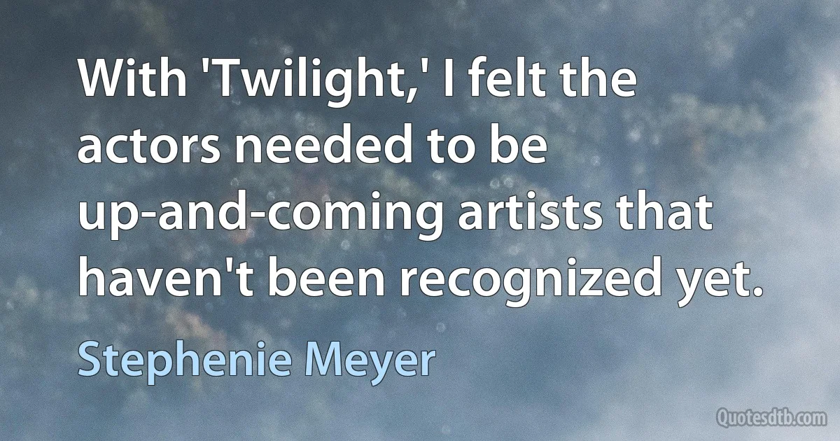 With 'Twilight,' I felt the actors needed to be up-and-coming artists that haven't been recognized yet. (Stephenie Meyer)