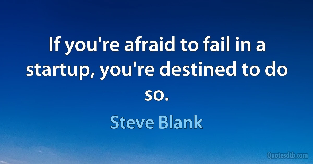 If you're afraid to fail in a startup, you're destined to do so. (Steve Blank)