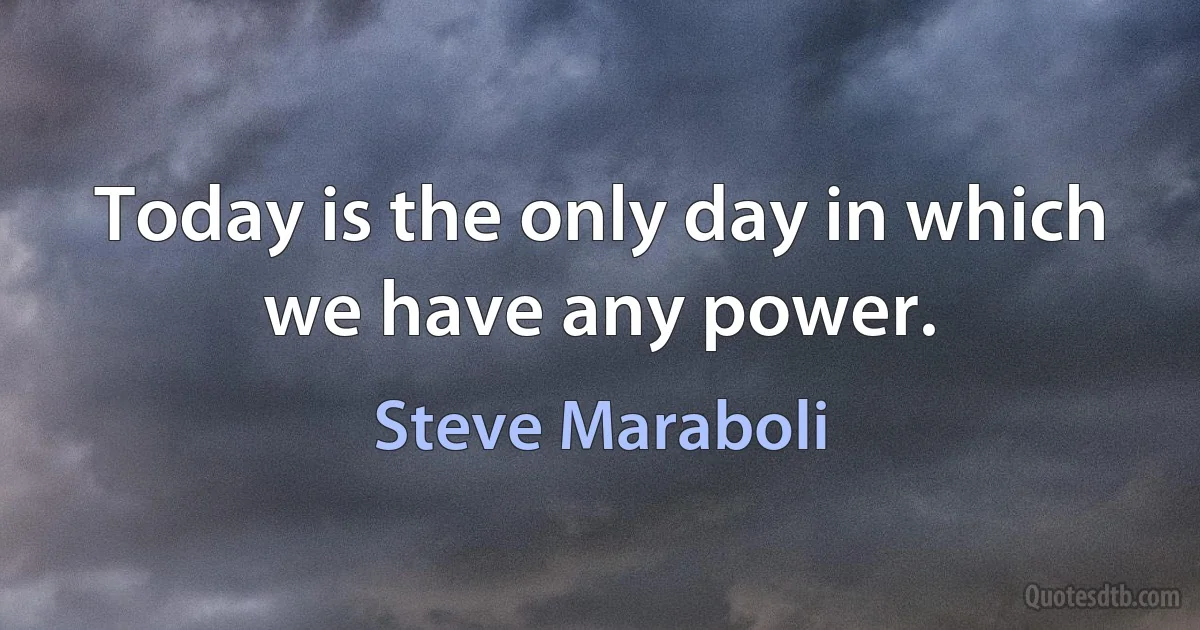 Today is the only day in which we have any power. (Steve Maraboli)