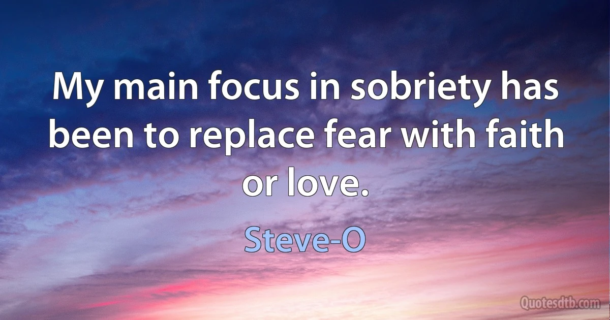 My main focus in sobriety has been to replace fear with faith or love. (Steve-O)